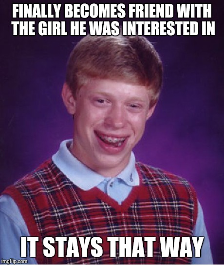 Bad Luck Brian Meme | FINALLY BECOMES FRIEND WITH THE GIRL HE WAS INTERESTED IN IT STAYS THAT WAY | image tagged in memes,bad luck brian | made w/ Imgflip meme maker