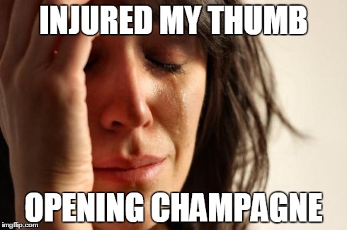 First World Problems | INJURED MY THUMB OPENING CHAMPAGNE | image tagged in memes,first world problems | made w/ Imgflip meme maker