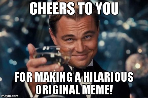 Leonardo Dicaprio Cheers Meme | CHEERS TO YOU FOR MAKING A HILARIOUS ORIGINAL MEME! | image tagged in memes,leonardo dicaprio cheers | made w/ Imgflip meme maker