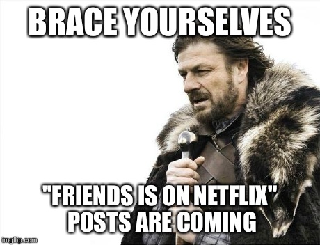 Brace Yourselves X is Coming | BRACE YOURSELVES "FRIENDS IS ON NETFLIX" POSTS ARE COMING | image tagged in memes,brace yourselves x is coming,AdviceAnimals | made w/ Imgflip meme maker