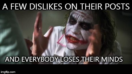 Sad but true | A FEW DISLIKES ON THEIR POSTS AND EVERYBODY LOSES THEIR MINDS | image tagged in memes,and everybody loses their minds | made w/ Imgflip meme maker