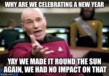 Picard Wtf Meme | WHY ARE WE CELEBRATING A NEW YEAR YAY WE MADE IT ROUND THE SUN AGAIN, WE HAD NO IMPACT ON THAT | image tagged in memes,picard wtf | made w/ Imgflip meme maker