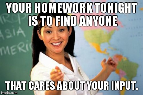To Douchebags everywhere. | YOUR HOMEWORK TONIGHT IS TO FIND ANYONE THAT CARES ABOUT YOUR INPUT. | image tagged in memes | made w/ Imgflip meme maker