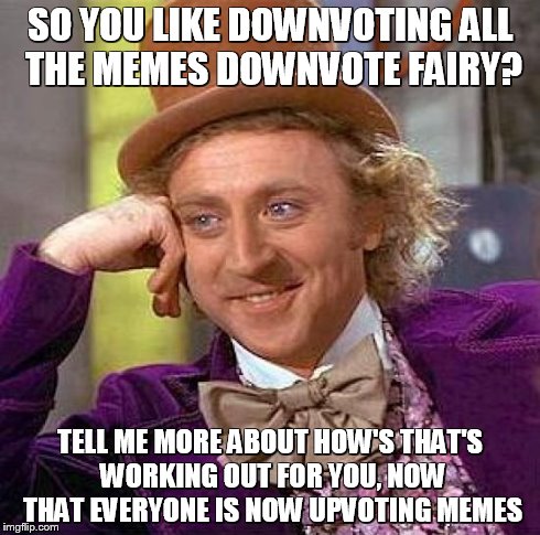 Creepy Condescending Wonka | SO YOU LIKE DOWNVOTING ALL THE MEMES DOWNVOTE FAIRY? TELL ME MORE ABOUT HOW'S THAT'S WORKING OUT FOR YOU, NOW THAT EVERYONE IS NOW UPVOTING  | image tagged in memes,creepy condescending wonka | made w/ Imgflip meme maker