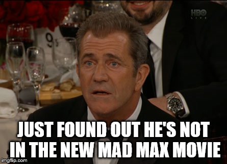 Confused Mel Gibson | JUST FOUND OUT HE'S NOT IN THE NEW MAD MAX MOVIE | image tagged in memes,confused mel gibson | made w/ Imgflip meme maker