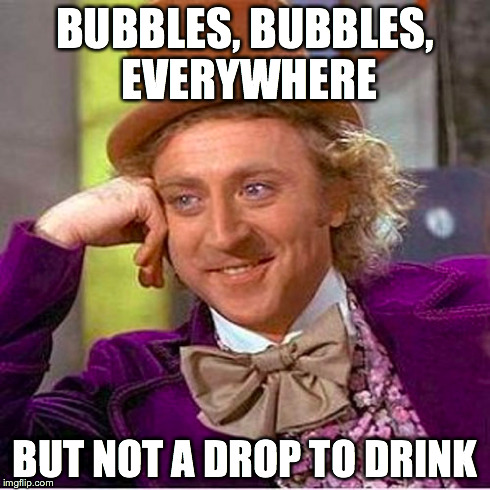 BUBBLES, BUBBLES, EVERYWHERE BUT NOT A DROP TO DRINK | made w/ Imgflip meme maker
