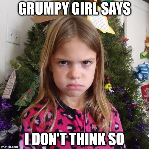 grumpy girl | GRUMPY GIRL SAYS I DON'T THINK SO | image tagged in grumpy girl | made w/ Imgflip meme maker
