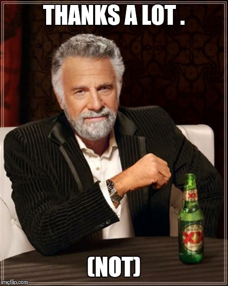 The Most Interesting Man In The World Meme | THANKS A LOT . (NOT) | image tagged in memes,the most interesting man in the world | made w/ Imgflip meme maker