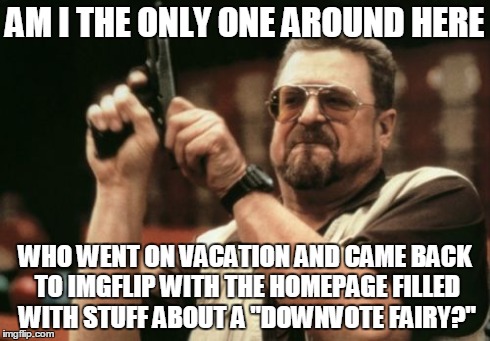 Am I The Only One Around Here | AM I THE ONLY ONE AROUND HERE WHO WENT ON VACATION AND CAME BACK TO IMGFLIP WITH THE HOMEPAGE FILLED WITH STUFF ABOUT A "DOWNVOTE FAIRY?" | image tagged in memes,am i the only one around here | made w/ Imgflip meme maker