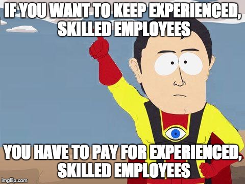 captain obvious | IF YOU WANT TO KEEP EXPERIENCED, SKILLED EMPLOYEES YOU HAVE TO PAY FOR EXPERIENCED, SKILLED EMPLOYEES | image tagged in captain obvious,AdviceAnimals | made w/ Imgflip meme maker