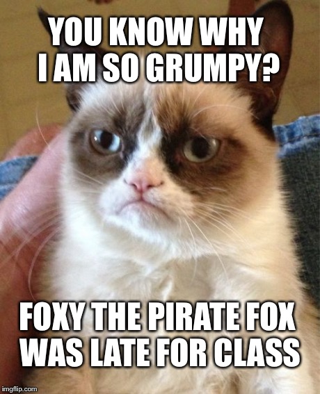 YOU KNOW WHY I AM SO GRUMPY? FOXY THE PIRATE FOX WAS LATE FOR CLASS | image tagged in memes,grumpy cat | made w/ Imgflip meme maker