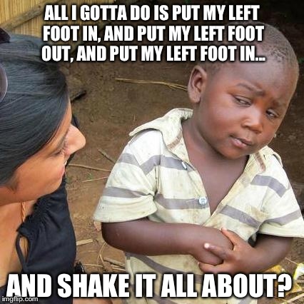 Third World Skeptical Kid | ALL I GOTTA DO IS PUT MY LEFT FOOT IN, AND PUT MY LEFT FOOT OUT, AND PUT MY LEFT FOOT IN... AND SHAKE IT ALL ABOUT? | image tagged in memes,third world skeptical kid | made w/ Imgflip meme maker