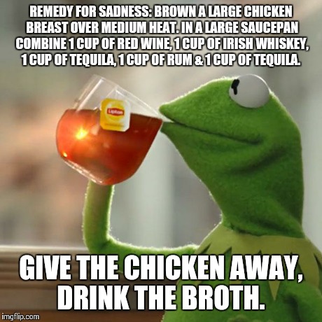 But That's None Of My Business | REMEDY FOR SADNESS: BROWN A LARGE CHICKEN BREAST OVER MEDIUM HEAT. IN A LARGE SAUCEPAN COMBINE 1 CUP OF RED WINE, 1 CUP OF IRISH WHISKEY, 1  | image tagged in memes,but thats none of my business,kermit the frog | made w/ Imgflip meme maker