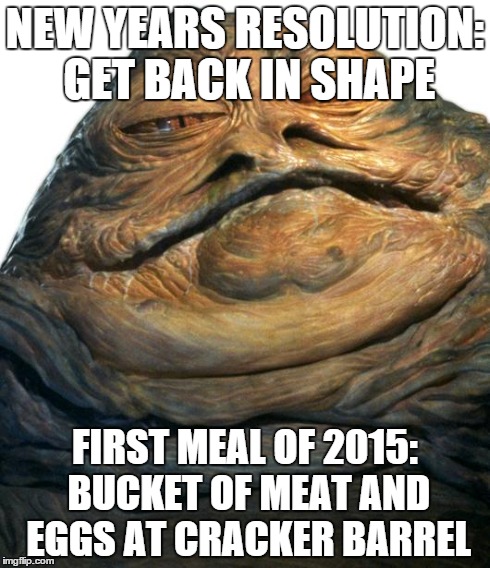 Jabba | NEW YEARS RESOLUTION: GET BACK IN SHAPE FIRST MEAL OF 2015: BUCKET OF MEAT AND EGGS AT CRACKER BARREL | image tagged in jabba,AdviceAnimals | made w/ Imgflip meme maker