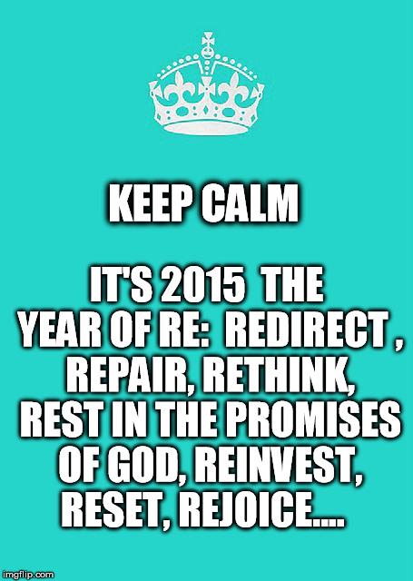 Keep Calm And Carry On Aqua Meme | KEEP CALM IT'S 2015 
THE YEAR OF RE: 
REDIRECT
, REPAIR, RETHINK, REST IN THE PROMISES OF GOD, REINVEST, RESET, REJOICE.... | image tagged in memes,keep calm and carry on aqua | made w/ Imgflip meme maker