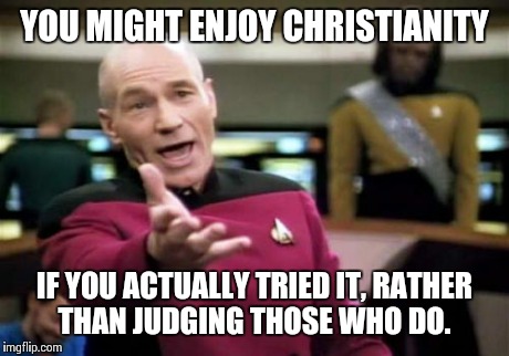 Picard Wtf Meme | YOU MIGHT ENJOY CHRISTIANITY IF YOU ACTUALLY TRIED IT, RATHER THAN JUDGING THOSE WHO DO. | image tagged in memes,picard wtf | made w/ Imgflip meme maker