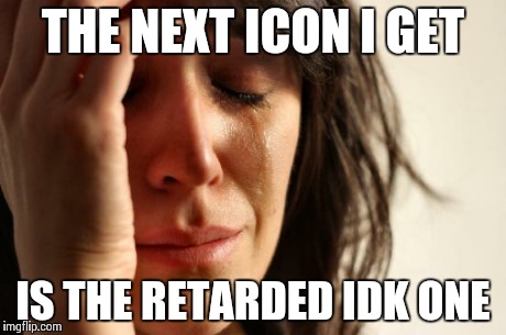 First World Problems Meme | THE NEXT ICON I GET IS THE RETARDED IDK ONE | image tagged in memes,first world problems | made w/ Imgflip meme maker