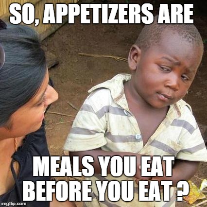 Third World Skeptical Kid | SO, APPETIZERS ARE MEALS YOU EAT BEFORE YOU EAT ? | image tagged in memes,third world skeptical kid | made w/ Imgflip meme maker