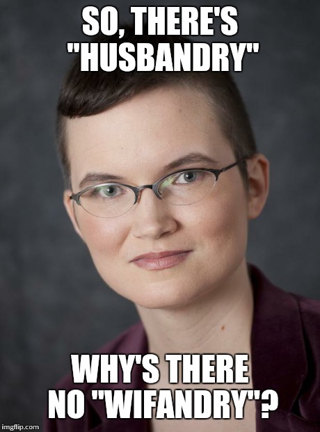 SO, THERE'S "HUSBANDRY" WHY'S THERE NO "WIFANDRY"? | image tagged in feme,circlejerk | made w/ Imgflip meme maker
