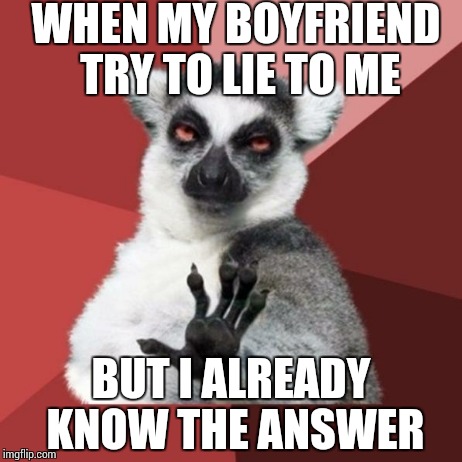 Chill Out Lemur | WHEN MY BOYFRIEND TRY TO LIE TO ME BUT I ALREADY KNOW THE ANSWER | image tagged in memes,chill out lemur | made w/ Imgflip meme maker