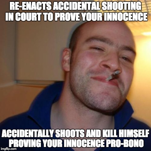 Good Guy Greg Meme | RE-ENACTS ACCIDENTAL SHOOTING IN COURT TO PROVE YOUR INNOCENCE ACCIDENTALLY SHOOTS AND KILL HIMSELF PROVING YOUR INNOCENCE PRO-BONO | image tagged in memes,good guy greg | made w/ Imgflip meme maker