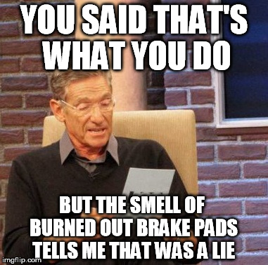 Maury Lie Detector Meme | YOU SAID THAT'S WHAT YOU DO BUT THE SMELL OF BURNED OUT BRAKE PADS TELLS ME THAT WAS A LIE | image tagged in memes,maury lie detector | made w/ Imgflip meme maker