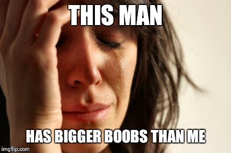 First World Problems Meme | THIS MAN HAS BIGGER BOOBS THAN ME | image tagged in memes,first world problems | made w/ Imgflip meme maker