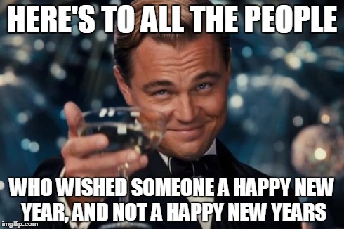 Leonardo Dicaprio Cheers | HERE'S TO ALL THE PEOPLE WHO WISHED SOMEONE A HAPPY NEW YEAR, AND NOT A HAPPY NEW YEARS | image tagged in memes,leonardo dicaprio cheers | made w/ Imgflip meme maker
