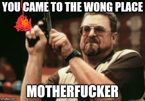 YOU CAME TO THE WONG PLACE MOTHERF**KER | image tagged in memes,am i the only one around here | made w/ Imgflip meme maker