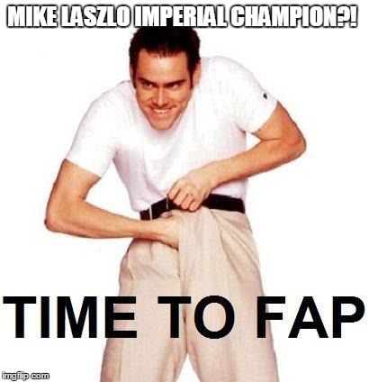 Time To Fap Meme | MIKE LASZLO IMPERIAL CHAMPION?! | image tagged in memes,time to fap | made w/ Imgflip meme maker