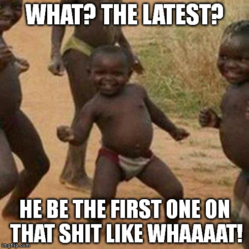 Third World Success Kid Meme | WHAT? THE LATEST? HE BE THE FIRST ONE ON THAT SHIT LIKE WHAAAAT! | image tagged in memes,third world success kid | made w/ Imgflip meme maker