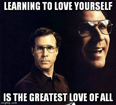 Will Ferrell | LEARNING TO LOVE YOURSELF IS THE GREATEST LOVE OF ALL | image tagged in memes,will ferrell | made w/ Imgflip meme maker