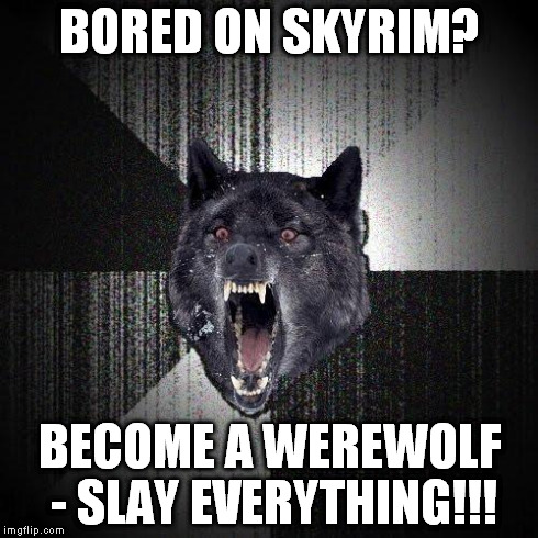 Insanity Wolf | BORED ON SKYRIM? BECOME A WEREWOLF - SLAY EVERYTHING!!! | image tagged in memes,insanity wolf | made w/ Imgflip meme maker