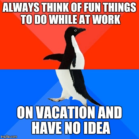 Socially Awesome Awkward Penguin Meme | ALWAYS THINK OF FUN THINGS TO DO WHILE AT WORK ON VACATION AND HAVE NO IDEA | image tagged in memes,socially awesome awkward penguin,AdviceAnimals | made w/ Imgflip meme maker