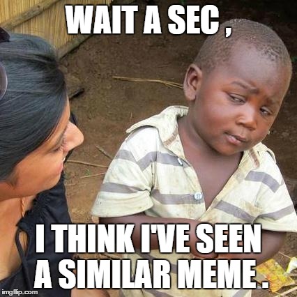 Third World Skeptical Kid Meme | WAIT A SEC , I THINK I'VE SEEN A SIMILAR MEME . | image tagged in memes,third world skeptical kid | made w/ Imgflip meme maker