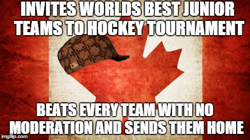 Canada | INVITES WORLDS BEST JUNIOR TEAMS TO HOCKEY TOURNAMENT BEATS EVERY TEAM WITH NO MODERATION AND SENDS THEM HOME | image tagged in canada,scumbag,AdviceAnimals | made w/ Imgflip meme maker