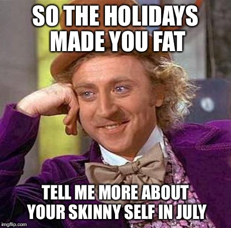 Creepy Condescending Wonka | SO THE HOLIDAYS MADE YOU FAT TELL ME MORE ABOUT YOUR SKINNY SELF IN JULY | image tagged in memes,creepy condescending wonka | made w/ Imgflip meme maker