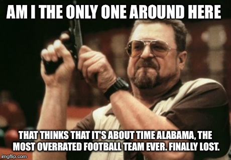 Im a big Lsu fan. I hate bama. And was jumping up and down and excitement when they bama lost.   | AM I THE ONLY ONE AROUND HERE THAT THINKS THAT IT'S ABOUT TIME ALABAMA, THE MOST OVERRATED FOOTBALL TEAM EVER. FINALLY LOST. | image tagged in memes,am i the only one around here,funny memes,true | made w/ Imgflip meme maker
