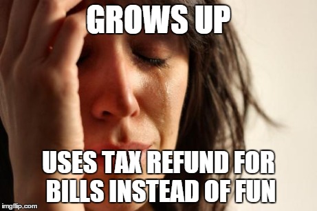 First World Problems Meme | GROWS UP USES TAX REFUND FOR BILLS INSTEAD OF FUN | image tagged in memes,first world problems,AdviceAnimals | made w/ Imgflip meme maker