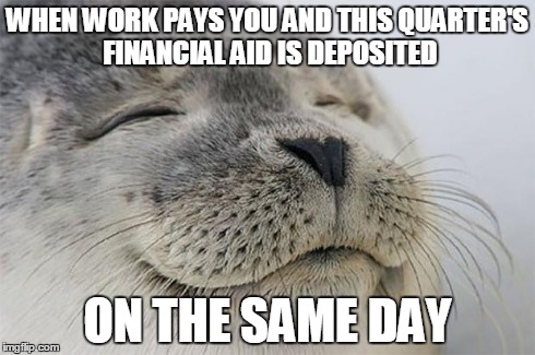 Satisfied Seal | WHEN WORK PAYS YOU AND THIS QUARTER'S FINANCIAL AID IS DEPOSITED ON THE SAME DAY | image tagged in memes,satisfied seal,AdviceAnimals | made w/ Imgflip meme maker