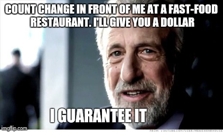 I Guarantee It | COUNT CHANGE IN FRONT OF ME AT A FAST-FOOD RESTAURANT. I'LL GIVE YOU A DOLLAR I GUARANTEE IT | image tagged in memes,i guarantee it | made w/ Imgflip meme maker
