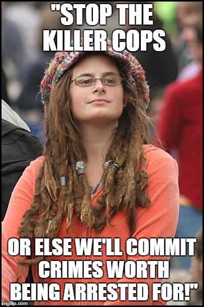 College Liberal | "STOP THE KILLER COPS OR ELSE WE'LL COMMIT CRIMES WORTH BEING ARRESTED FOR!" | image tagged in memes,college liberal | made w/ Imgflip meme maker