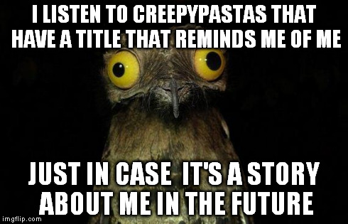 i'm still looking... | I LISTEN TO CREEPYPASTAS THAT HAVE A TITLE THAT REMINDS ME OF ME JUST IN CASE  IT'S A STORY ABOUT ME IN THE FUTURE | image tagged in memes,weird stuff i do potoo | made w/ Imgflip meme maker