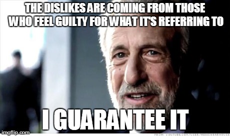 I Guarantee It | THE DISLIKES ARE COMING FROM THOSE WHO FEEL GUILTY FOR WHAT IT'S REFERRING TO I GUARANTEE IT | image tagged in memes,i guarantee it | made w/ Imgflip meme maker