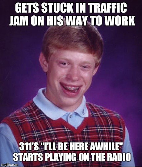 Bad Luck Brian | GETS STUCK IN TRAFFIC JAM ON HIS WAY TO WORK 311'S “I'LL BE HERE AWHILE" STARTS PLAYING ON THE RADIO | image tagged in memes,bad luck brian | made w/ Imgflip meme maker