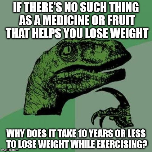 Philosoraptor | IF THERE'S NO SUCH THING AS A MEDICINE OR FRUIT THAT HELPS YOU LOSE WEIGHT WHY DOES IT TAKE 10 YEARS OR LESS TO LOSE WEIGHT WHILE EXERCISING | image tagged in memes,philosoraptor | made w/ Imgflip meme maker