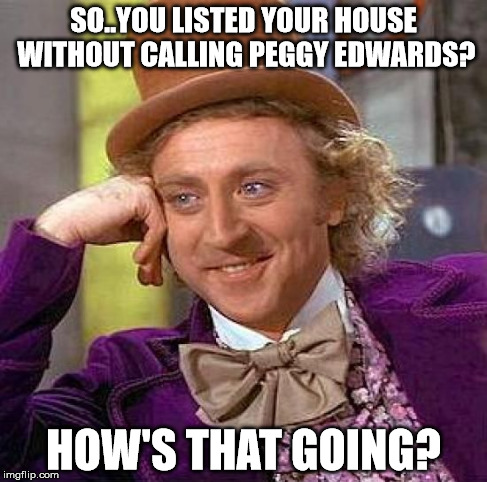 Creepy Condescending Wonka Meme | SO..YOU LISTED YOUR HOUSE WITHOUT CALLING PEGGY EDWARDS? HOW'S THAT GOING? | image tagged in memes,creepy condescending wonka | made w/ Imgflip meme maker