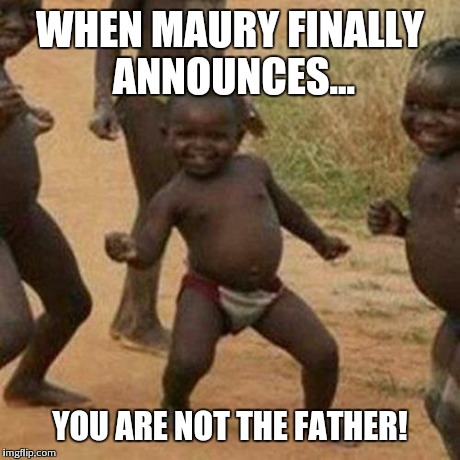Third World Success Kid Meme | WHEN MAURY FINALLY ANNOUNCES... YOU ARE NOT THE FATHER! | image tagged in memes,third world success kid | made w/ Imgflip meme maker