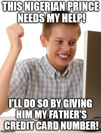 First Day On The Internet Kid | THIS NIGERIAN PRINCE NEEDS MY HELP! I'LL DO SO BY GIVING HIM MY FATHER'S CREDIT CARD NUMBER! | image tagged in memes,first day on the internet kid | made w/ Imgflip meme maker