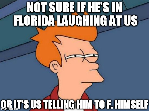 Futurama Fry Meme | NOT SURE IF HE'S IN FLORIDA LAUGHING AT US OR IT'S US TELLING HIM TO F. HIMSELF | image tagged in memes,futurama fry | made w/ Imgflip meme maker